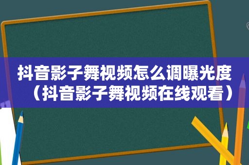 抖音影子舞视频怎么调曝光度（抖音影子舞视频在线观看）