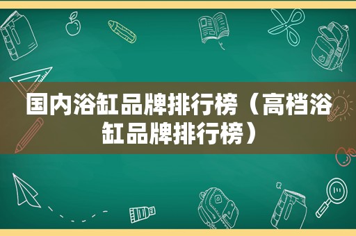 国内浴缸品牌排行榜（高档浴缸品牌排行榜）