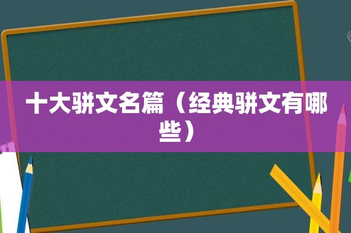 十大骈文名篇（经典骈文有哪些）