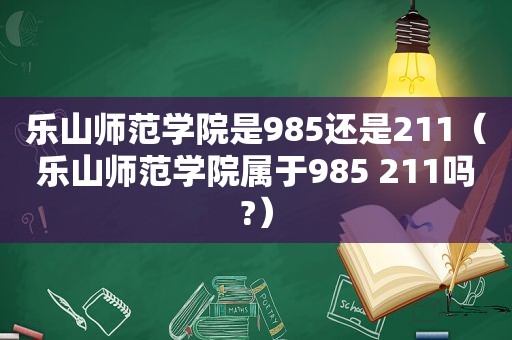 乐山师范学院是985还是211（乐山师范学院属于985 211吗?）