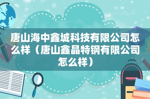 唐山海中鑫城科技有限公司怎么样（唐山鑫晶特钢有限公司怎么样）