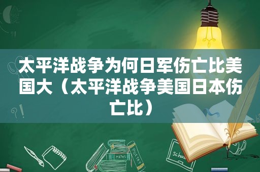 太平洋战争为何日军伤亡比美国大（太平洋战争美国日本伤亡比）