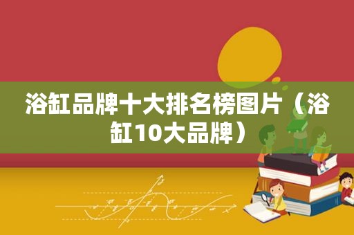 浴缸品牌十大排名榜图片（浴缸10大品牌）