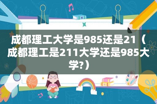 成都理工大学是985还是21（成都理工是211大学还是985大学?）