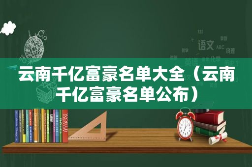 云南千亿富豪名单大全（云南千亿富豪名单公布）