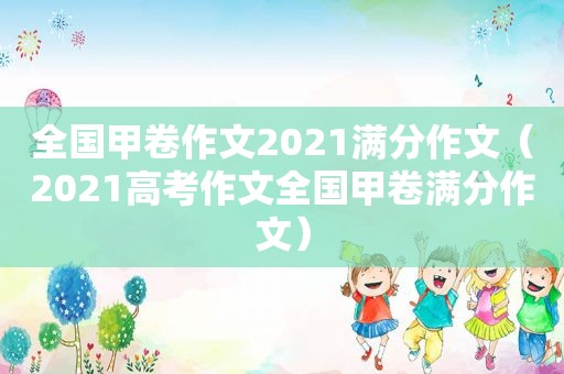 全国甲卷作文2021满分作文（2021高考作文全国甲卷满分作文）