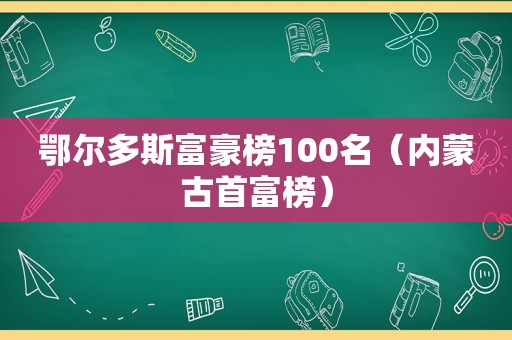 鄂尔多斯富豪榜100名（内蒙古首富榜）