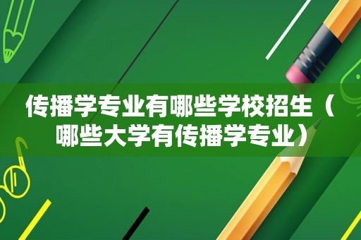 传播学专业有哪些学校招生（哪些大学有传播学专业）