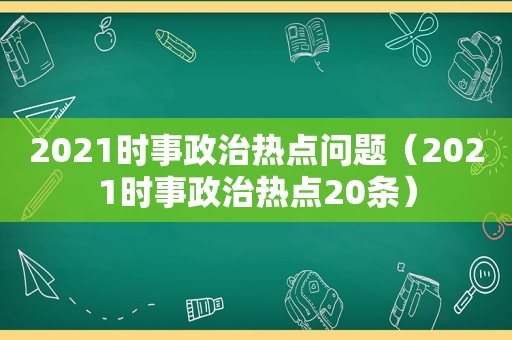 2021时事政治热点问题（2021时事政治热点20条）