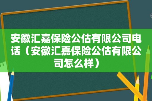 安徽汇嘉保险公估有限公司电话（安徽汇嘉保险公估有限公司怎么样）