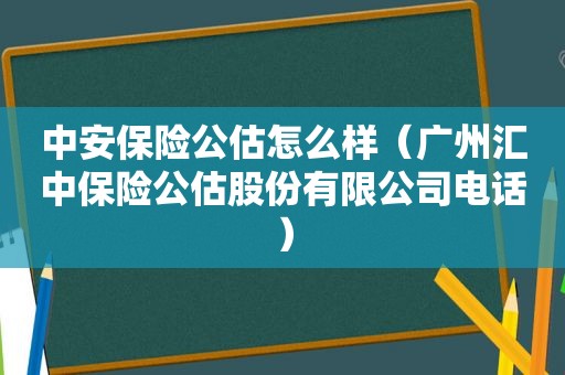 中安保险公估怎么样（广州汇中保险公估股份有限公司电话）