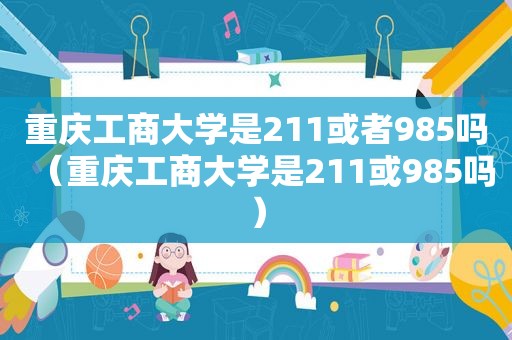 重庆工商大学是211或者985吗（重庆工商大学是211或985吗）