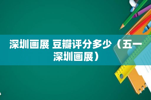 深圳画展 豆瓣评分多少（五一深圳画展）