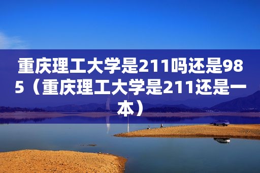 重庆理工大学是211吗还是985（重庆理工大学是211还是一本）