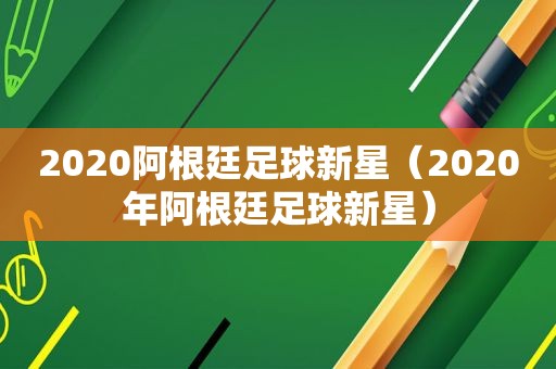 2020阿根廷足球新星（2020年阿根廷足球新星）