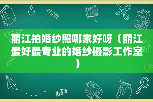 丽江拍婚纱照哪家好呀（丽江最好最专业的婚纱摄影工作室）