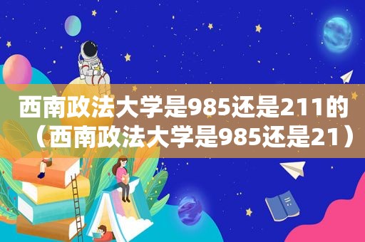 西南政法大学是985还是211的（西南政法大学是985还是21）