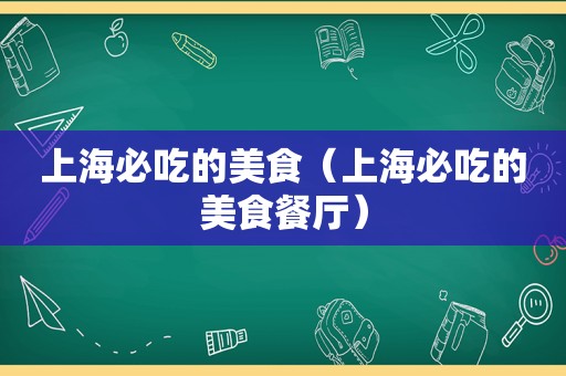 上海必吃的美食（上海必吃的美食餐厅）