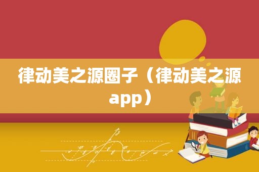 律动美之源圈子（律动美之源app）