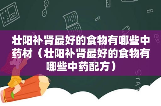 壮阳补肾最好的食物有哪些中药材（壮阳补肾最好的食物有哪些中药配方）