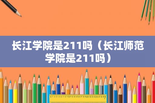 长江学院是211吗（长江师范学院是211吗）