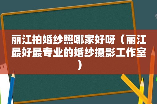 丽江拍婚纱照哪家好呀（丽江最好最专业的婚纱摄影工作室）