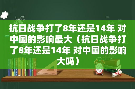 抗日战争打了8年还是14年 对中国的影响最大（抗日战争打了8年还是14年 对中国的影响大吗）