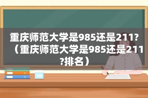 重庆师范大学是985还是211?（重庆师范大学是985还是211?排名）