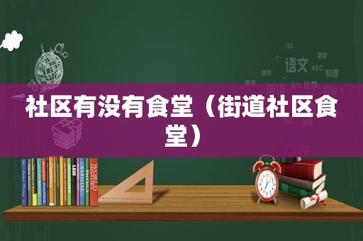 社区有没有食堂（街道社区食堂）