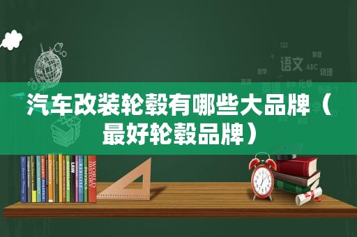 汽车改装轮毂有哪些大品牌（最好轮毂品牌）