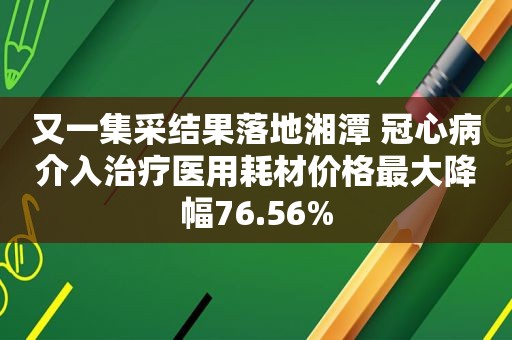 又一集采结果落地湘潭 冠心病介入治疗医用耗材价格最大降幅76.56%