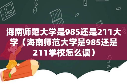 海南师范大学是985还是211大学（海南师范大学是985还是211学校怎么读）