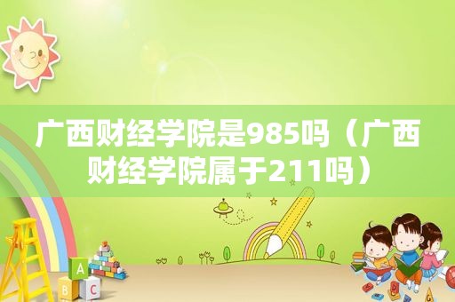 广西财经学院是985吗（广西财经学院属于211吗）