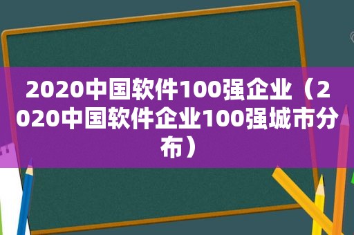 2020中国软件100强企业（2020中国软件企业100强城市分布）