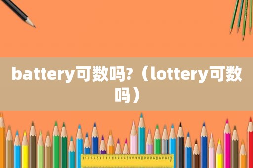 battery可数吗?（lottery可数吗）