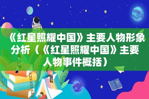 《红星照耀中国》主要人物形象分析（《红星照耀中国》主要人物事件概括）