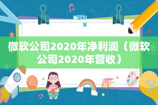 微软公司2020年净利润（微软公司2020年营收）