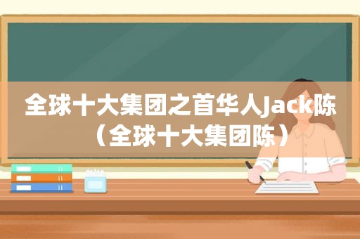 全球十大集团之首华人Jack陈（全球十大集团陈）