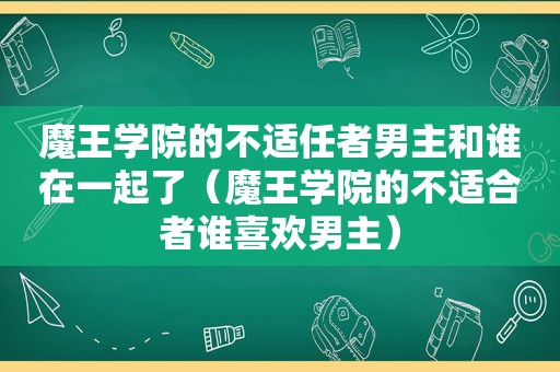 魔王学院的不适任者男主和谁在一起了（魔王学院的不适合者谁喜欢男主）