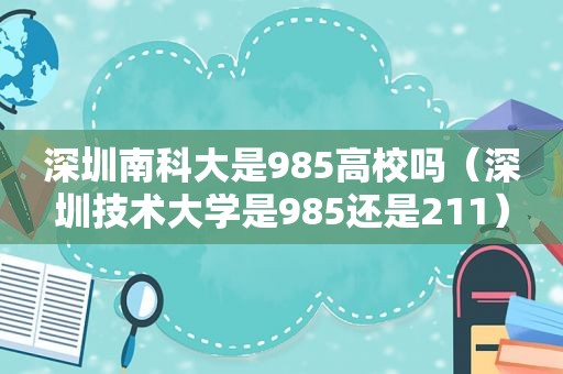 深圳南科大是985高校吗（深圳技术大学是985还是211）