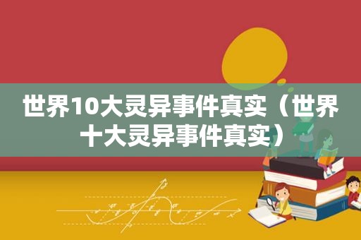 世界10大灵异事件真实（世界十大灵异事件真实）