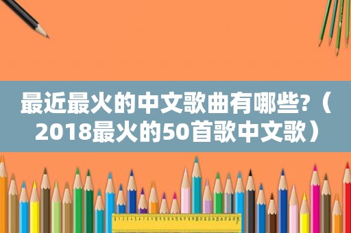 最近最火的中文歌曲有哪些?（2018最火的50首歌中文歌）