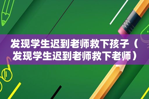 发现学生迟到老师救下孩子（发现学生迟到老师救下老师）