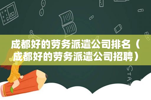 成都好的劳务派遣公司排名（成都好的劳务派遣公司招聘）