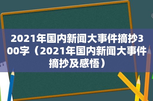 2021年国内新闻大事件摘抄300字（2021年国内新闻大事件摘抄及感悟）