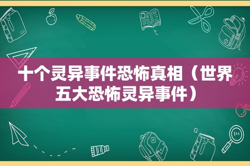 十个灵异事件恐怖真相（世界五大恐怖灵异事件）