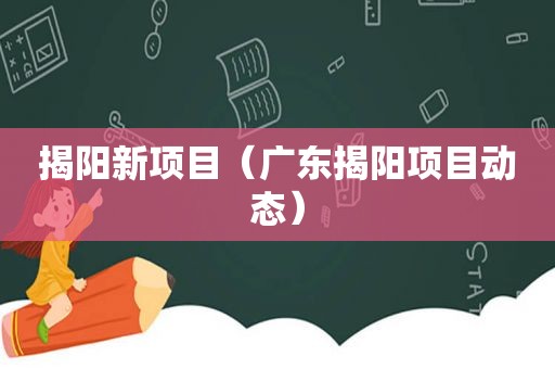 揭阳新项目（广东揭阳项目动态）