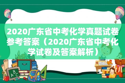 2020广东省中考化学真题试卷参考答案（2020广东省中考化学试卷及答案解析）