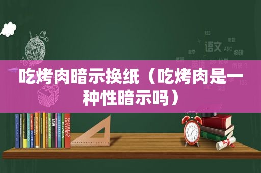 吃烤肉暗示换纸（吃烤肉是一种性暗示吗）