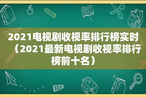 2021电视剧收视率排行榜实时（2021最新电视剧收视率排行榜前十名）